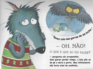 Talvez caia nas garras de um bicho... — —  perguntou ele arrependido. Sem querer perder tempo, o lobo pôs-se de pé e abriu a porta. Mas infelizmente não havia sinal da ovelhinha. 