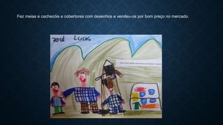 Fez meias e cachecóis e cobertores com desenhos e vendeu-os por bom preço no mercado.
 