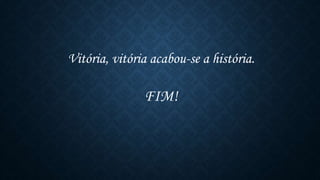 Vitória, vitória acabou-se a história.
FIM!
 