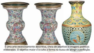 É uma arte excessivamente descritiva, cheia de adjetivos e imagens poéticas
elaboradas. O objetivo maior é o culto à forma na busca de atingir a perfeição.
 