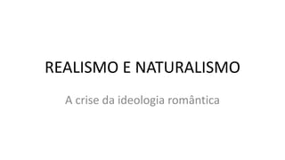 REALISMO E NATURALISMO
A crise da ideologia romântica
 