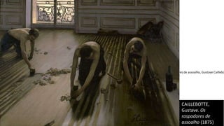 Raspadores de assoalho, Gustave Caillebo
CAILLEBOTTE,
Gustave. Os
raspadores de
assoalho (1875)
 