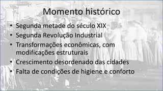 Momento histórico
• Segunda metade do século XIX
• Segunda Revolução Industrial
• Transformações econômicas, com
modificações estruturais
• Crescimento desordenado das cidades
• Falta de condições de higiene e conforto
 