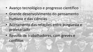 • Avanço tecnológico e progresso científico
• Grande desenvolvimento do pensamento
humano e das ciências
• Acirramento das relações entre burguesia e
proletariado
• Revolta de trabalhadores, com greves e
conflitos
 