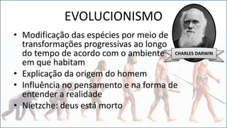 EVOLUCIONISMO
• Modificação das espécies por meio de
transformações progressivas ao longo
do tempo de acordo com o ambiente
em que habitam
• Explicação da origem do homem
• Influência no pensamento e na forma de
entender a realidade
• Nietzche: deus está morto
CHARLES DARWIN
 