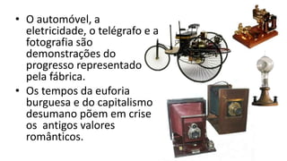 • O automóvel, a
eletricidade, o telégrafo e a
fotografia são
demonstrações do
progresso representado
pela fábrica.
• Os tempos da euforia
burguesa e do capitalismo
desumano põem em crise
os antigos valores
românticos.
 