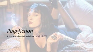 Pulp fiction
A literatura brasileira do final do século XIX
 