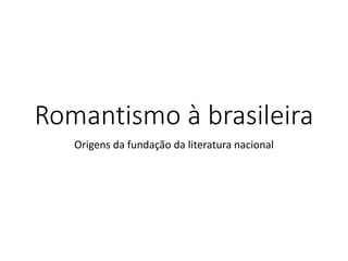 Romantismo à brasileira
Origens da fundação da literatura nacional
 