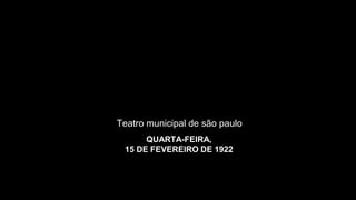 QUARTA-FEIRA,
15 DE FEVEREIRO DE 1922
Teatro municipal de são paulo
 