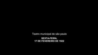 SEXTA-FEIRA,
17 DE FEVEREIRO DE 1922
Teatro municipal de são paulo
 