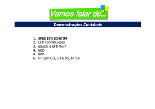Demonstrações Contábeis
1. SPED EFD ICMS/IPI
2. EFD Contribuições
3. eSocial e EFD Reinf
4. ECD
5. ECF
6. NF-e/NFC-e, CT-e OS, NFS-e
 