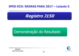 SPED 2017
Renata Santana Santos
2828
Registro J150
Demonstração do Resultado
SPED ECD: REGRAS PARA 2017 – Leiaute 5
 