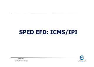 SPED 2017
Renata Santana Santos
SPED EFD: ICMS/IPI
 