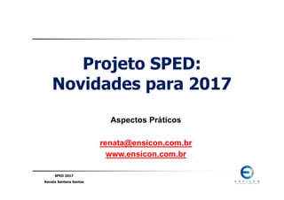 SPED 2017
Renata Santana Santos
Projeto SPED:
Novidades para 2017
Aspectos Práticos
renata@ensicon.com.br
www.ensicon.com.br
 
