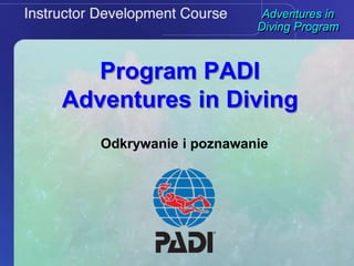 Adventures in
Diving Program
Program PADI
Adventures in Diving
Odkrywanie i poznawanie
 