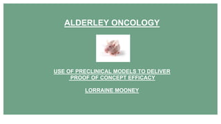 1
USE OF PRECLINICAL MODELS TO DELIVER
PROOF OF CONCEPT EFFICACY
LORRAINE MOONEY
ALDERLEY ONCOLOGY
 