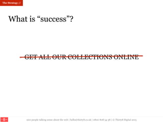 nice people talking sense about the web | hello@thirty8.co.uk | 0800 808 54 38 | © Thirty8 Digital 2015
What is “success”?
GET ALL OUR COLLECTIONS ONLINE
The Strategy //
 