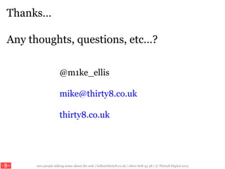 nice people talking sense about the web | hello@thirty8.co.uk | 0800 808 54 38 | © Thirty8 Digital 2015
Thanks…
Any thoughts, questions, etc…?
@m1ke_ellis
mike@thirty8.co.uk
thirty8.co.uk
 