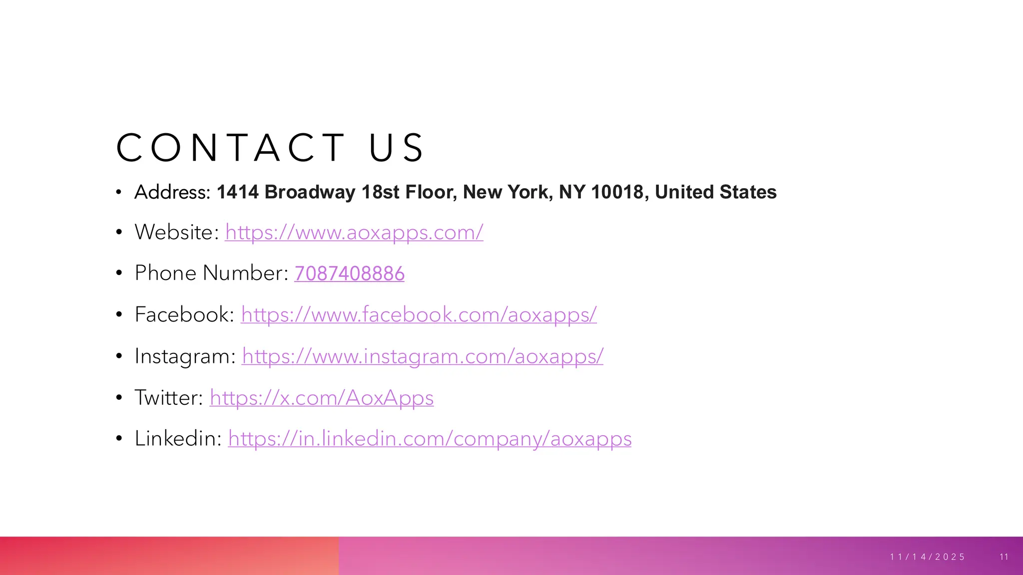 C O N TA C T U S
• Address: 1414 Broadway 18st Floor, New York, NY 10018, United States
• Website: https://www.aoxapps.com/
• Phone Number: 7087408886
• Facebook: https://www.facebook.com/aoxapps/
• Instagram: https://www.instagram.com/aoxapps/
• Twitter: https://x.com/AoxApps
• Linkedin: https://in.linkedin.com/company/aoxapps
1 1 / 1 4 / 2 0 2 5 11
 