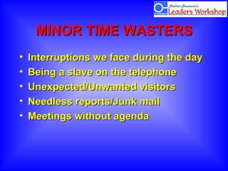 MINOR TIME WASTERSMINOR TIME WASTERS
• Interruptions we face during the dayInterruptions we face during the day
• Being a slave on the telephoneBeing a slave on the telephone
• Unexpected/Unwanted visitorsUnexpected/Unwanted visitors
• Needless reports/Junk mailNeedless reports/Junk mail
• Meetings without agendaMeetings without agenda
 