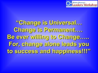 ““Change is Universal…Change is Universal…
Change is Permanent….Change is Permanent….
Be ever willing to Change…..Be ever willing to Change…..
For, change alone leads youFor, change alone leads you
to success and happiness!!!”to success and happiness!!!”
 