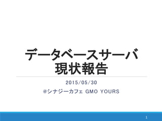 データベースサーバ
現状報告
2015/05/30
@シナジーカフェ GMO YOURS
1
 