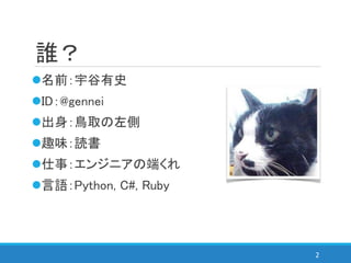 誰？
名前：宇谷有史
ID：@gennei
出身：鳥取の左側
趣味：読書
仕事：エンジニアの端くれ
言語：Python, C#, Ruby
2
 