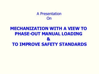 A Presentation On MECHANIZATION WITH A VIEW TO  PHASE-OUT MANUAL LOADING  &  TO IMPROVE SAFETY STANDARDS 