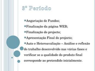 Angariação de Fundos; Finalização da página WEB; Finalização do projecto; Apresentação Final do projecto; Auto e Heteroavaliação – Análise e reflexão do trabalho desenvolvido nas várias fases e verificar se a qualidade do produto final corresponde ao pretendido inicialmente. 