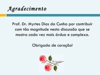 Agradecimento Prof. Dr. Myrtes Dias da Cunha por contribuir com tão magnitude nesta discussão que se mostra cada vez mais árdua e complexa. Obrigada de coração! 
