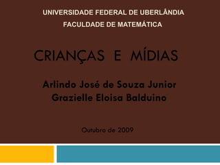 UNIVERSIDADE FEDERAL DE UBERLÂNDIA FACULDADE DE MATEMÁTICA  CRIANÇAS  E  MÍDIAS  Arlindo José de Souza Junior Grazielle Eloisa Balduino Outubro de 2009 