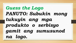 Guess the Logo
PANUTO: Subukin mong
tukuyin ang mga
produkto o serbisyo
gamit ang sumusunod
na logo.
 