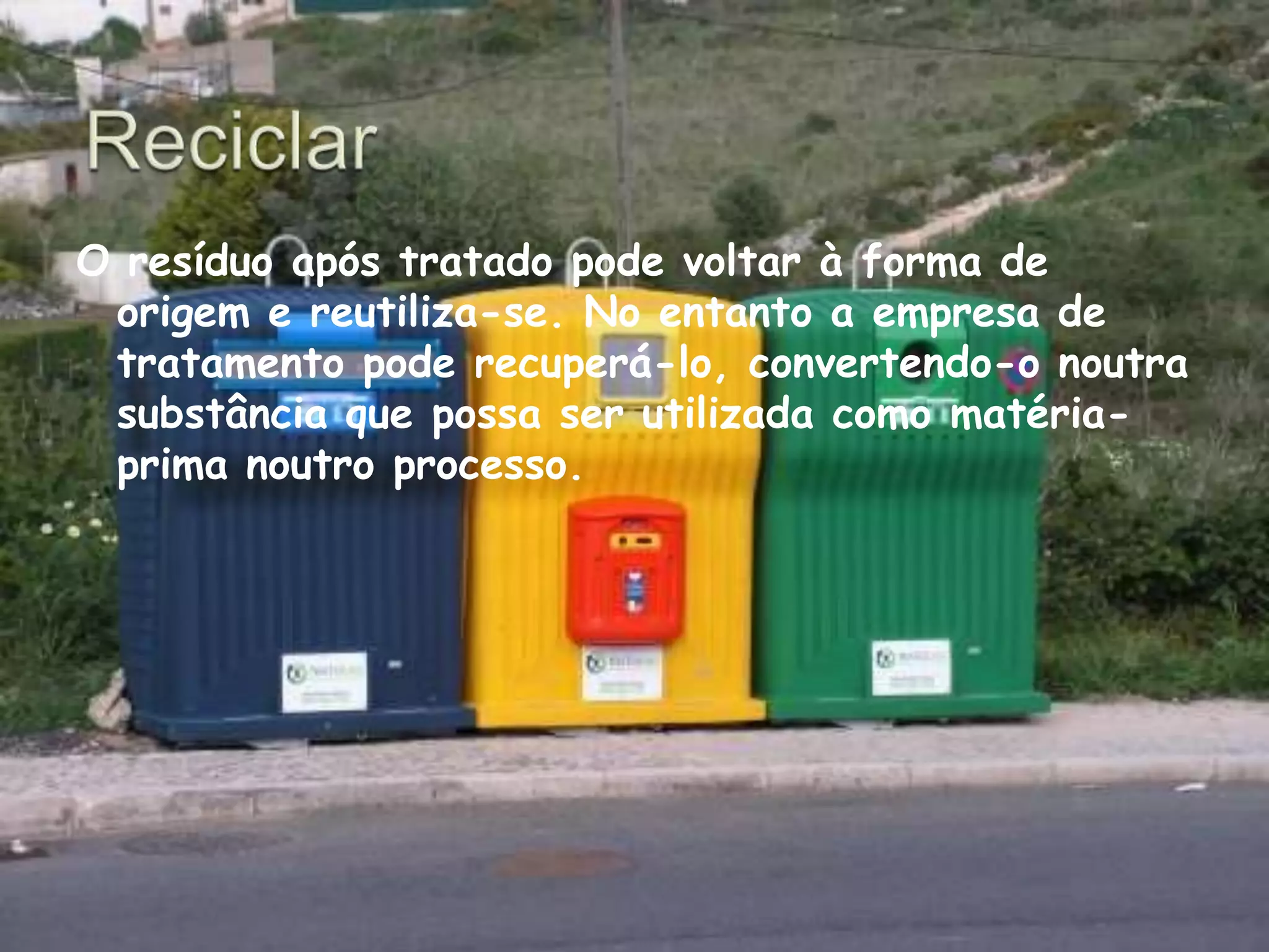 Reciclar O resíduo após tratado pode voltar à forma de origem e reutiliza-se. No entanto a empresa de tratamento pode recuperá-lo, convertendo-o noutra substância que possa ser utilizada como matéria-prima noutro processo. 