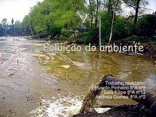 Poluição do ambiente Trabalho realizado: Eduardo Pinheiro 8ºA nº8 Luís Filipe 8ºA nº12 Andreia Gomes 8ºA nº2 