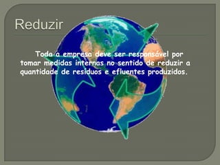 Reduzir    		Toda a empresa deve ser responsável por tomar medidas internas no sentido de reduzir a quantidade de resíduos e efluentes produzidos. 