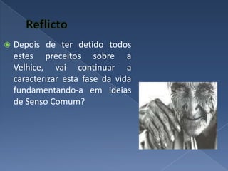 ReflictoDepois de ter detido todos estes preceitos sobre a Velhice, vai continuar a caracterizar esta fase da vida fundamentando-a em ideias de Senso Comum?