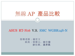 指導老師：楊宏文       組員：張建元、鍾宏騰                廖佑霖、溫承凱 無線 AP  產品比較 ASUSRT-N16V.S. SMC  WGBR14S-N 
