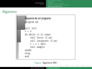 Fundamenta¸c˜ao
gamess
Equa¸c˜oes de Movimento
Intera¸c˜oes
Evolu¸c˜ao natural do sistema
M´edias e a termodinˆamica estat´ıstica
Quantidades Mensur´aveis
Algoritmo
Figura: Algoritmo MD
Joniel Alves dos Santos Dinˆamica Molecular
 