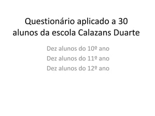 Questionário aplicado a 30
alunos da escola Calazans Duarte
Dez alunos do 10º ano
Dez alunos do 11º ano
Dez alunos do 12º ano
 
