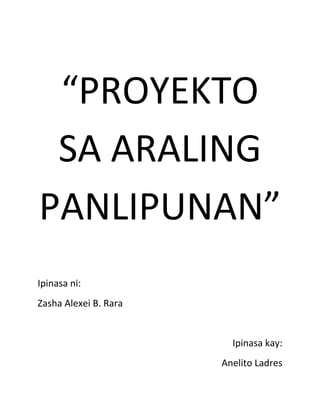“PROYEKTO
 SA ARALING
PANLIPUNAN”
Ipinasa ni:
Zasha Alexei B. Rara


                         Ipinasa kay:
                       Anelito Ladres
 