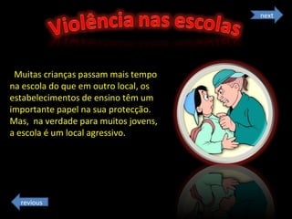 Muitas crianças passam mais tempo na escola do que em outro local, os estabelecimentos de ensino têm um importante papel na sua protecção. Mas,  na verdade para muitos jovens, a escola é um local agressivo.  next revious 