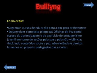 Como evitar: Organizar  cursos de educação para a paz para professores;   Desenvolver o projecto piloto das Oficinas da Paz como espaço de aprendizagem e do exercício do protagonismo juvenil em torno de acções pela paz e pela não-violência; Incluindo conteúdos sobre a paz, não-violência e direitos humanos no projecto pedagógico das escolas. next revious 