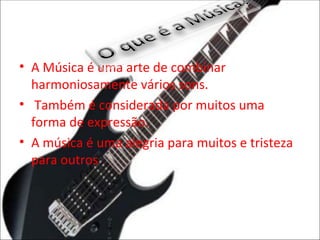 A Música é uma arte de combinar harmoniosamente vários sons. Também é considerada por muitos uma forma de expressão. A música é uma alegria para muitos e tristeza para outros 