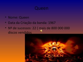 Queen Nome: Queen Data da Criação da banda: 1967 Nº de sucessos: 22 ( mais de 800 000 000 discos vendidos 