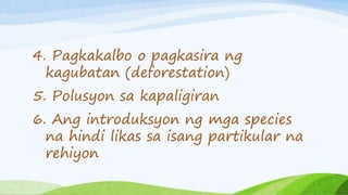 4. Pagkakalbo o pagkasira ng
kagubatan (deforestation)
5. Polusyon sa kapaligiran
6. Ang introduksyon ng mga species
na hindi likas sa isang partikular na
rehiyon
 