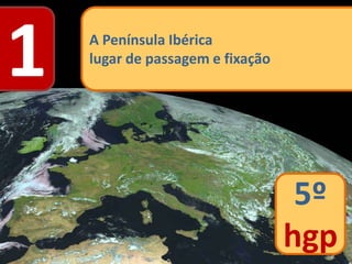 1 A Península Ibérica
lugar de passagem e fixação
5º
hgp
 