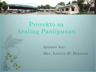 Proyekto sa
Araling Panlipunan
Ipinasa kay:
Mrs. Leticia M. Balanon
 