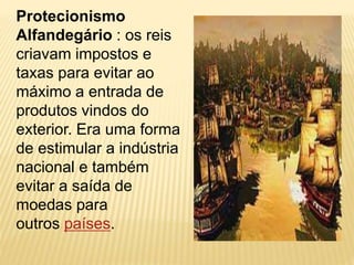 Protecionismo 
Alfandegário : os reis 
criavam impostos e 
taxas para evitar ao 
máximo a entrada de 
produtos vindos do 
exterior. Era uma forma 
de estimular a indústria 
nacional e também 
evitar a saída de 
moedas para 
outros países. 
 