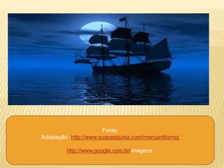 Fonte: 
Adaptação :http://www.suapesquisa.com/mercantilismo/ 
http://www.google.com.br/imagens. 
