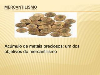 MERCANTILISMO 
Acúmulo de metais preciosos: um dos 
objetivos do mercantilismo 
 